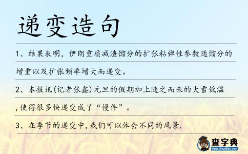 遞變?cè)炀?></div>
            <p>1、結(jié)果表明，伊朗重質(zhì)減渣餾分的擴(kuò)張粘彈性參數(shù)隨餾分的增重以及擴(kuò)張頻率增大而<span style='color: red' class='cred'>遞變</span>。</p>
<p>2、本報(bào)訊(記者張?chǎng)?元旦的假期加上隨之而來(lái)的大雪低溫,使得很多快<span style='color: red' class='cred'>遞變</span>成了“慢件”。</p>
<p>3、在季節(jié)的<span style='color: red' class='cred'>遞變</span>中,我們可以體會(huì)不同的風(fēng)景.</p>
<p>4、這個(gè)紋理創(chuàng)建一個(gè)<span style='color: red' class='cred'>遞變</span>級(jí)選擇性的顏色.</p>
<p>5、當(dāng)層厚<span style='color: red' class='cred'>遞變</span>時(shí),光子帶隙均向長(zhǎng)波方向移動(dòng).</p>
<p>6、經(jīng)過(guò)時(shí)間的<span style='color: red' class='cred'>遞變</span>,基因的突變,這個(gè)蘋(píng)果的后代變得十分高大,有請(qǐng)?zhí)O果.</p>
<p>7、那邊一年中也許不只有四季，而有六季，春和夏，晝和夜的<span style='color: red' class='cred'>遞變</span>也許一樣的美麗，可是我不知道那有什么不同。</p>
<p>8、沉積構(gòu)造可見(jiàn)<span style='color: red' class='cred'>遞變</span>粒序、底層面構(gòu)造、滑塌角礫，且發(fā)育鮑馬序列；反映了濁積巖具有明顯的韻律性和旋回性。</p>
<p>9、利用多孔高硅氧玻璃的的吸附性，研制出一種熱膨脹<span style='color: red' class='cred'>遞變</span>的過(guò)渡玻璃接頭。</p>
<p><p>10、礦石中銀的配分隨著標(biāo)高變化呈<span style='color: red' class='cred'>遞變</span>現(xiàn)象。<span style=